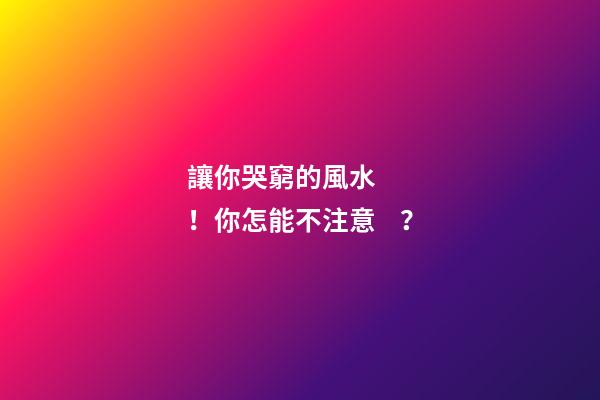 讓你哭窮的風水！你怎能不注意？